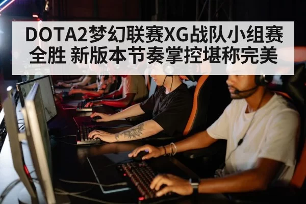 DOTA2梦幻联赛XG战队小组赛全胜 新版本节奏掌控堪称完美