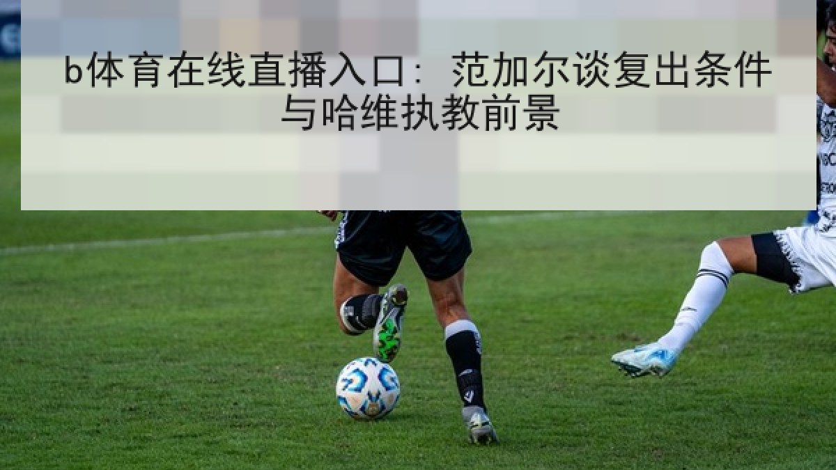 b体育在线直播入口: 范加尔谈复出条件与哈维执教前景 b体育在线直播入口: 范加尔谈复出条件与哈维执教前景