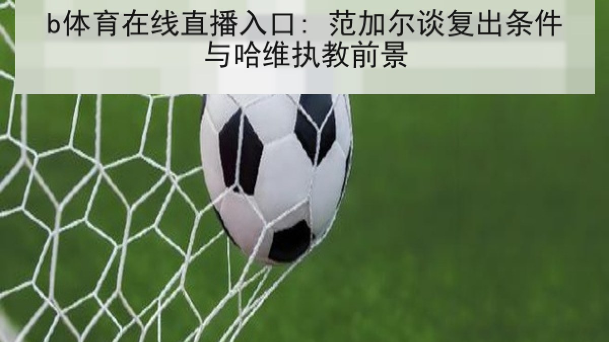 b体育在线直播入口: 范加尔谈复出条件与哈维执教前景
