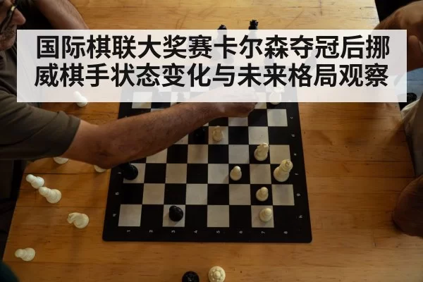 国际棋联大奖赛卡尔森夺冠后挪威棋手状态变化与未来格局观察