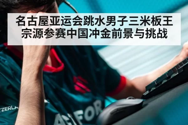 名古屋亚运会跳水男子三米板王宗源参赛中国冲金前景与挑战